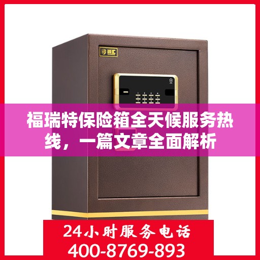 福瑞特保险箱全天候服务热线，一篇文章全面解析