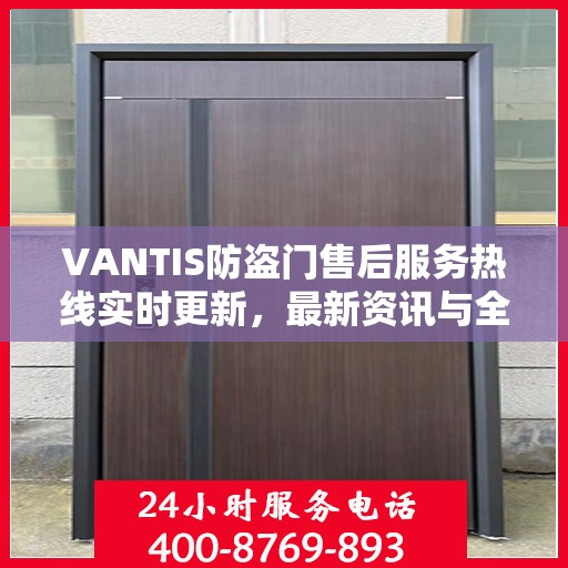 VANTIS防盗门售后服务热线实时更新，最新资讯与全方位服务支持