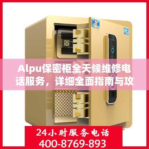 Alpu保密柜全天候维修电话服务，详细全面指南与攻略