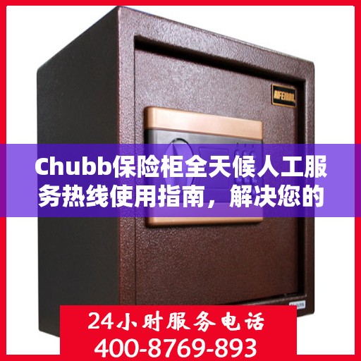 Chubb保险柜全天候人工服务热线使用指南，解决您的问题，无论何时何地！