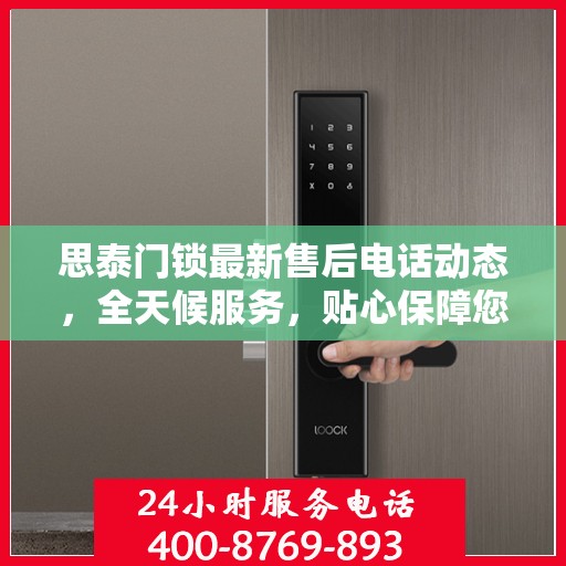 思泰门锁最新售后电话动态，全天候服务，贴心保障您的安全