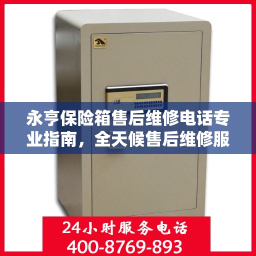 永亨保险箱售后维修电话专业指南，全天候售后维修服务最新攻略