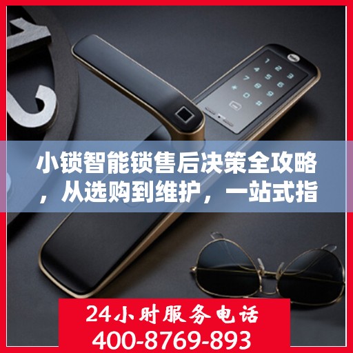 小锁智能锁售后决策全攻略，从选购到维护，一站式指南助你无忧！