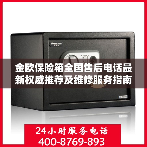 金欧保险箱全国售后电话最新权威推荐及维修服务指南