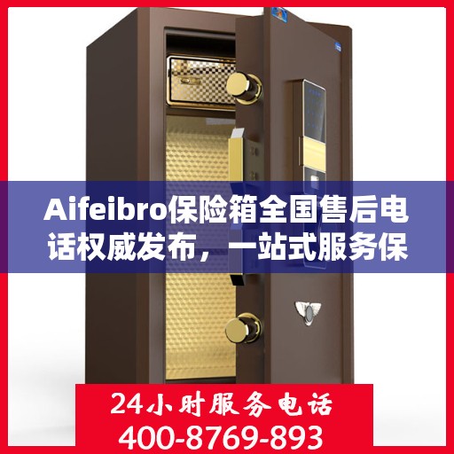 Aifeibro保险箱全国售后电话权威发布，一站式服务保障您的安全与权益！