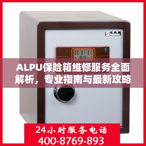ALPU保险箱维修服务全面解析，专业指南与最新攻略