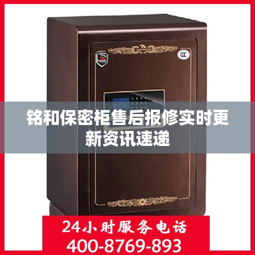 铭和保密柜售后报修实时更新资讯速递