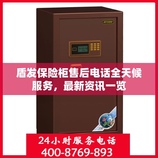 盾发保险柜售后电话全天候服务，最新资讯一览