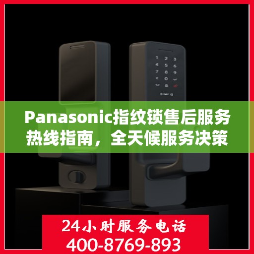 Panasonic指纹锁售后服务热线指南，全天候服务决策参考