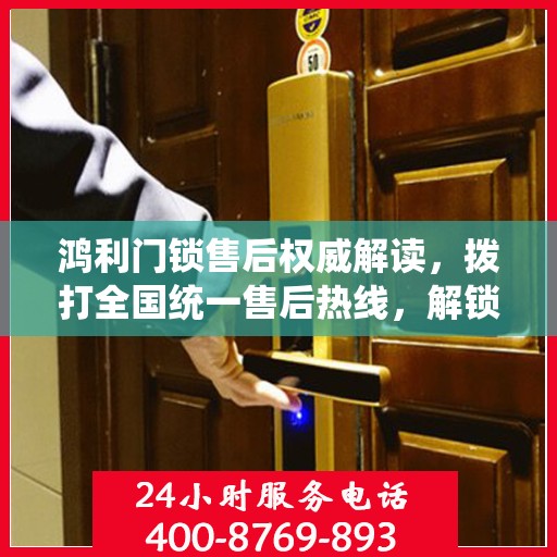 鸿利门锁售后权威解读，拨打全国统一售后热线，解锁无忧服务体验