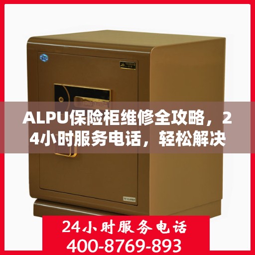 ALPU保险柜维修全攻略，24小时服务电话，轻松解决您的安全存储问题