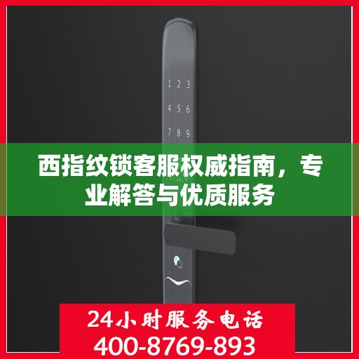 西指纹锁客服权威指南，专业解答与优质服务