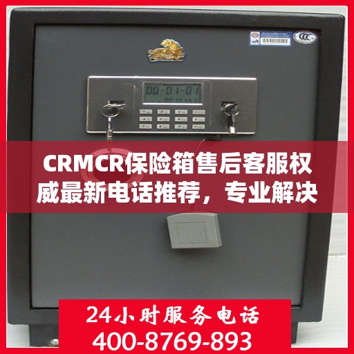 CRMCR保险箱售后客服权威最新电话推荐，专业解决您的售后需求