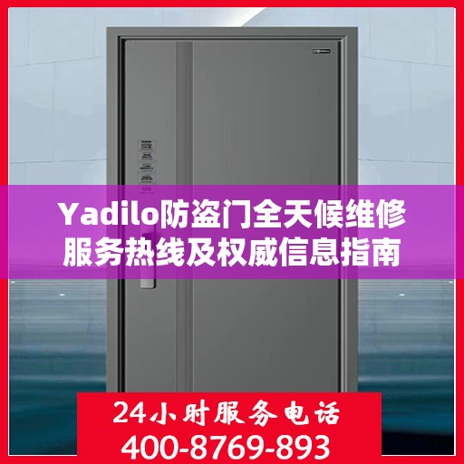 Yadilo防盗门全天候维修服务热线及权威信息指南