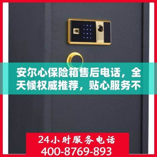 安尔心保险箱售后电话，全天候权威推荐，贴心服务不打烊
