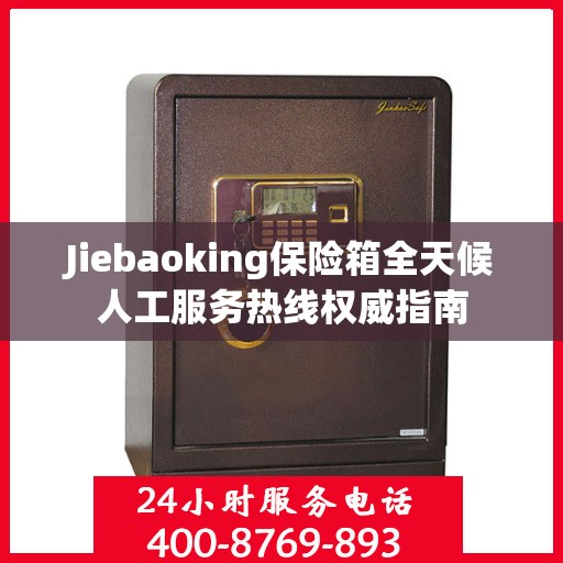 Jiebaoking保险箱全天候人工服务热线权威指南