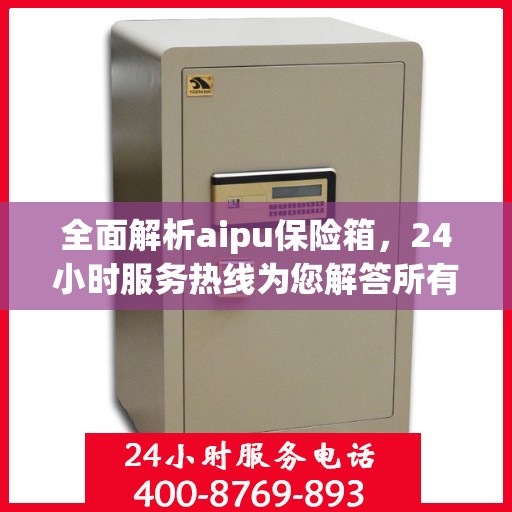 全面解析aipu保险箱，24小时服务热线为您解答所有疑问
