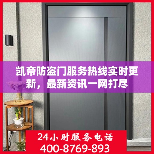 凯帝防盗门服务热线实时更新，最新资讯一网打尽