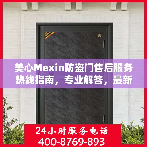 美心Mexin防盗门售后服务热线指南，专业解答，最新售后攻略与电话服务支持详解