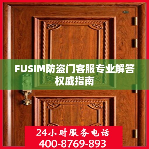 FUSIM防盗门客服专业解答权威指南