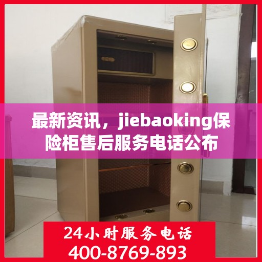 最新资讯，jiebaoking保险柜售后服务电话公布