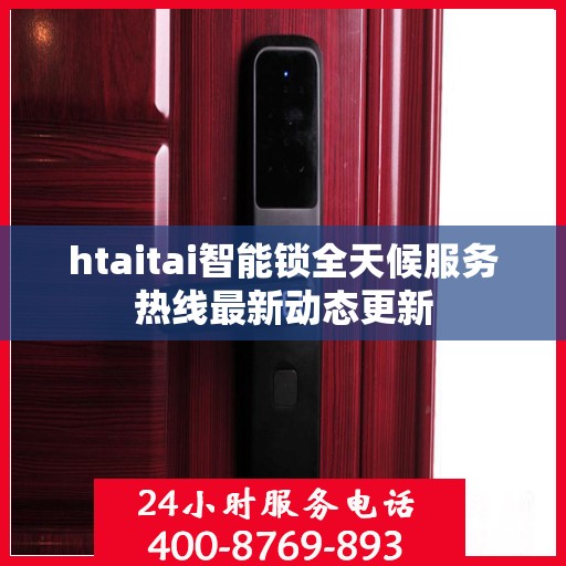 htaitai智能锁全天候服务热线最新动态更新