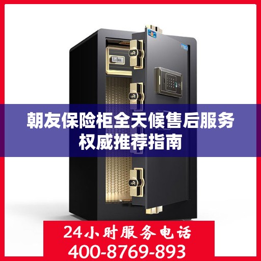 朝友保险柜全天候售后服务权威推荐指南