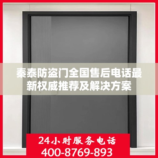 秦泰防盗门全国售后电话最新权威推荐及解决方案