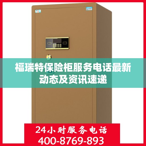 福瑞特保险柜服务电话最新动态及资讯速递