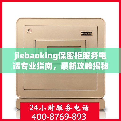 jiebaoking保密柜服务电话专业指南，最新攻略揭秘