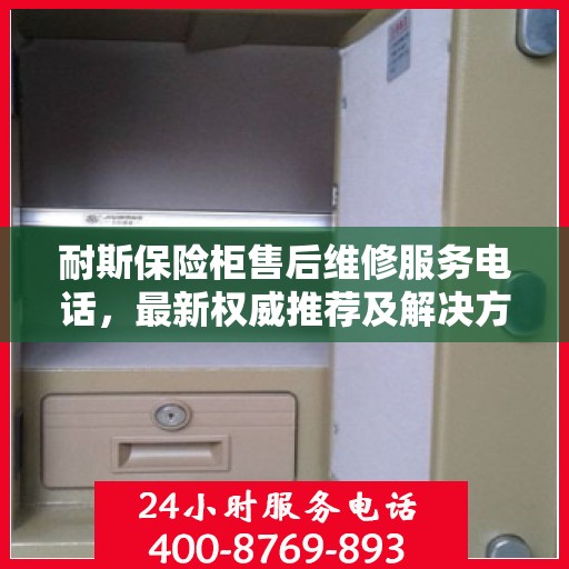 耐斯保险柜售后维修服务电话，最新权威推荐及解决方案