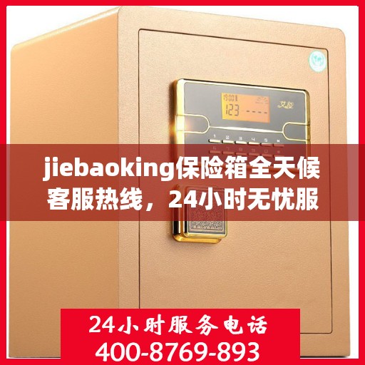 jiebaoking保险箱全天候客服热线，24小时无忧服务一文详解