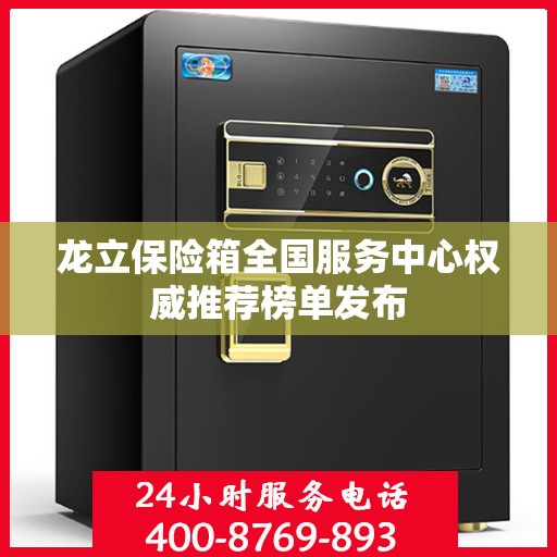 龙立保险箱全国服务中心权威推荐榜单发布