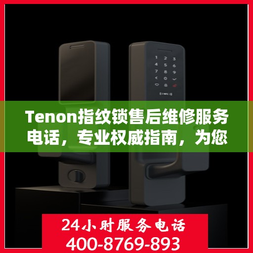 Tenon指纹锁售后维修服务电话，专业权威指南，为您的居家安全保驾护航