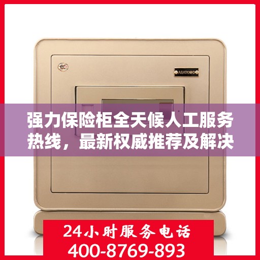 强力保险柜全天候人工服务热线，最新权威推荐及解决方案