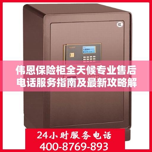 伟恩保险柜全天候专业售后电话服务指南及最新攻略解密