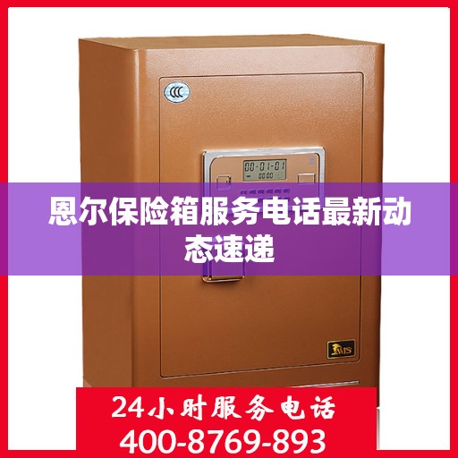 恩尔保险箱服务电话最新动态速递