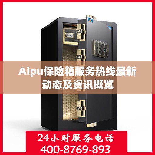 Aipu保险箱服务热线最新动态及资讯概览
