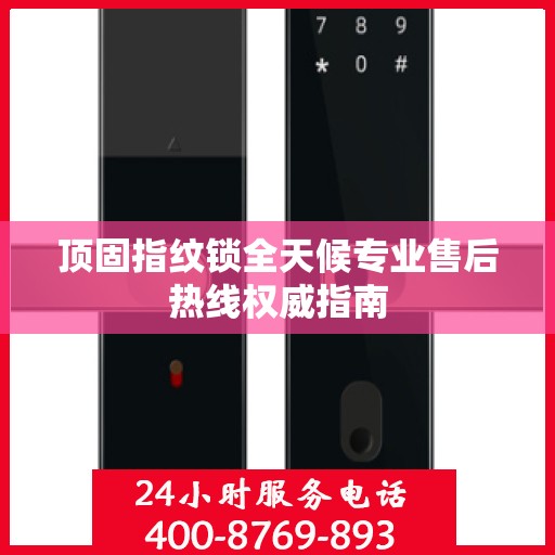 顶固指纹锁全天候专业售后热线权威指南