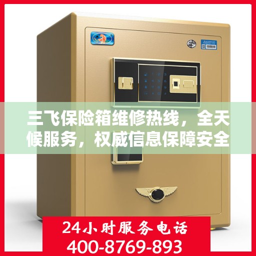 三飞保险箱维修热线，全天候服务，权威信息保障安全！