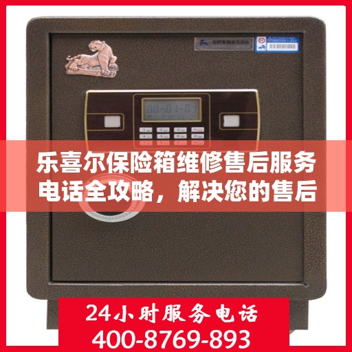 乐喜尔保险箱维修售后服务电话全攻略，解决您的售后维修难题