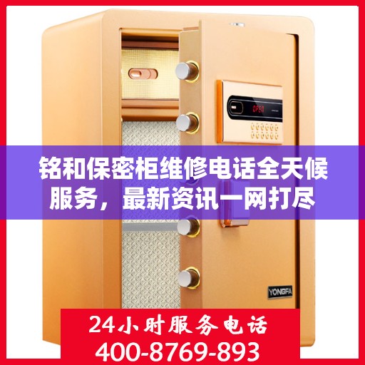 铭和保密柜维修电话全天候服务，最新资讯一网打尽