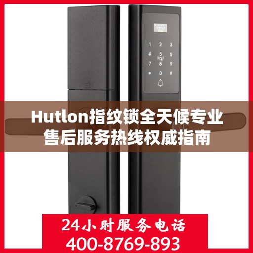 Hutlon指纹锁全天候专业售后服务热线权威指南