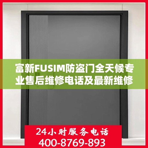 富新FUSIM防盗门全天候专业售后维修电话及最新维修指南攻略