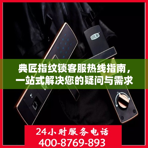 典匠指纹锁客服热线指南，一站式解决您的疑问与需求