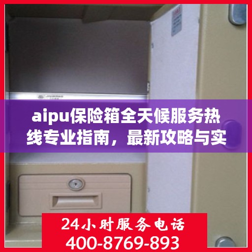 aipu保险箱全天候服务热线专业指南，最新攻略与实用指南