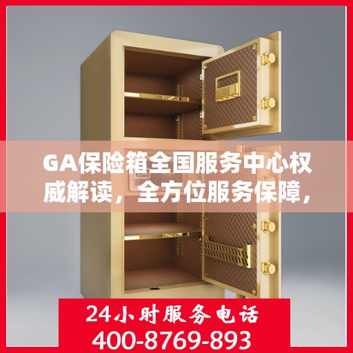 GA保险箱全国服务中心权威解读，全方位服务保障，专业守护您的安全