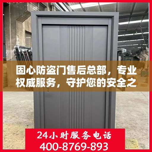 固心防盗门售后总部，专业权威服务，守护您的安全之门