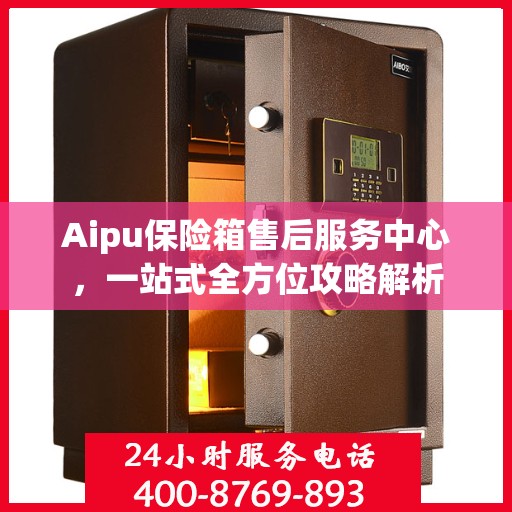 Aipu保险箱售后服务中心，一站式全方位攻略解析