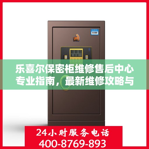 乐喜尔保密柜维修售后中心专业指南，最新维修攻略与保障服务介绍